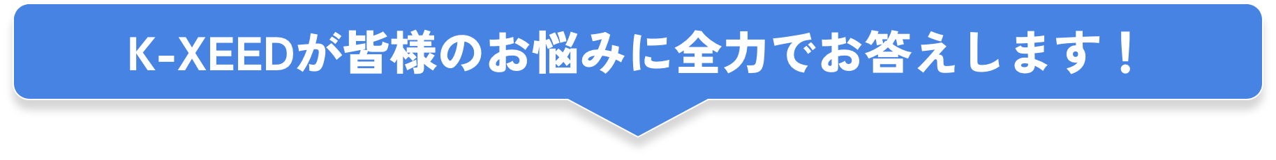 K-XEEDが皆様のお悩みに全力でお答えします!