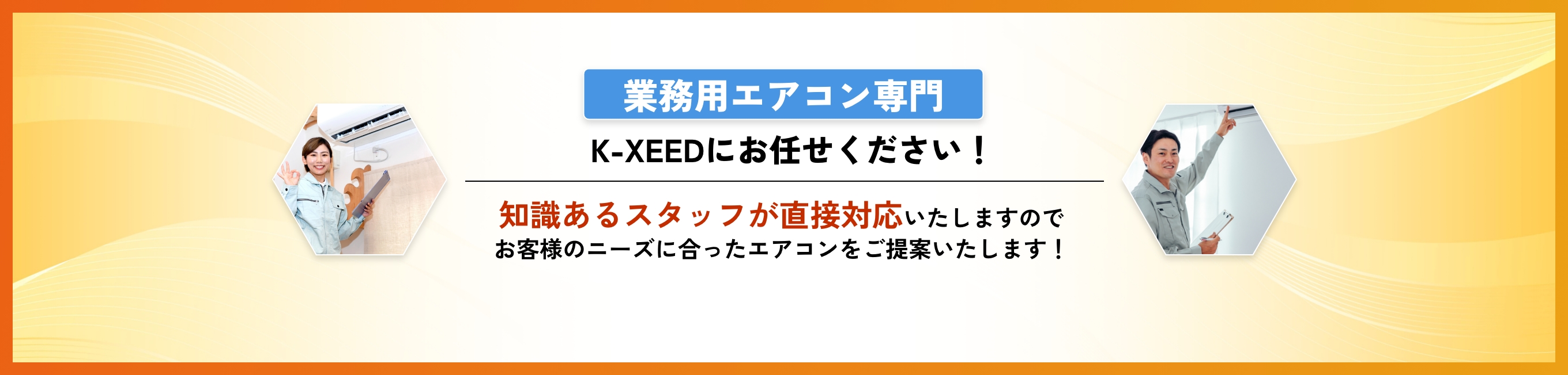 業務用エアコン&家庭用エアコン K-XEEDにお任せください!知識あるスタッフが直接対応いたしますのでお客様のニーズに合ったエアコンをご提案いたします!