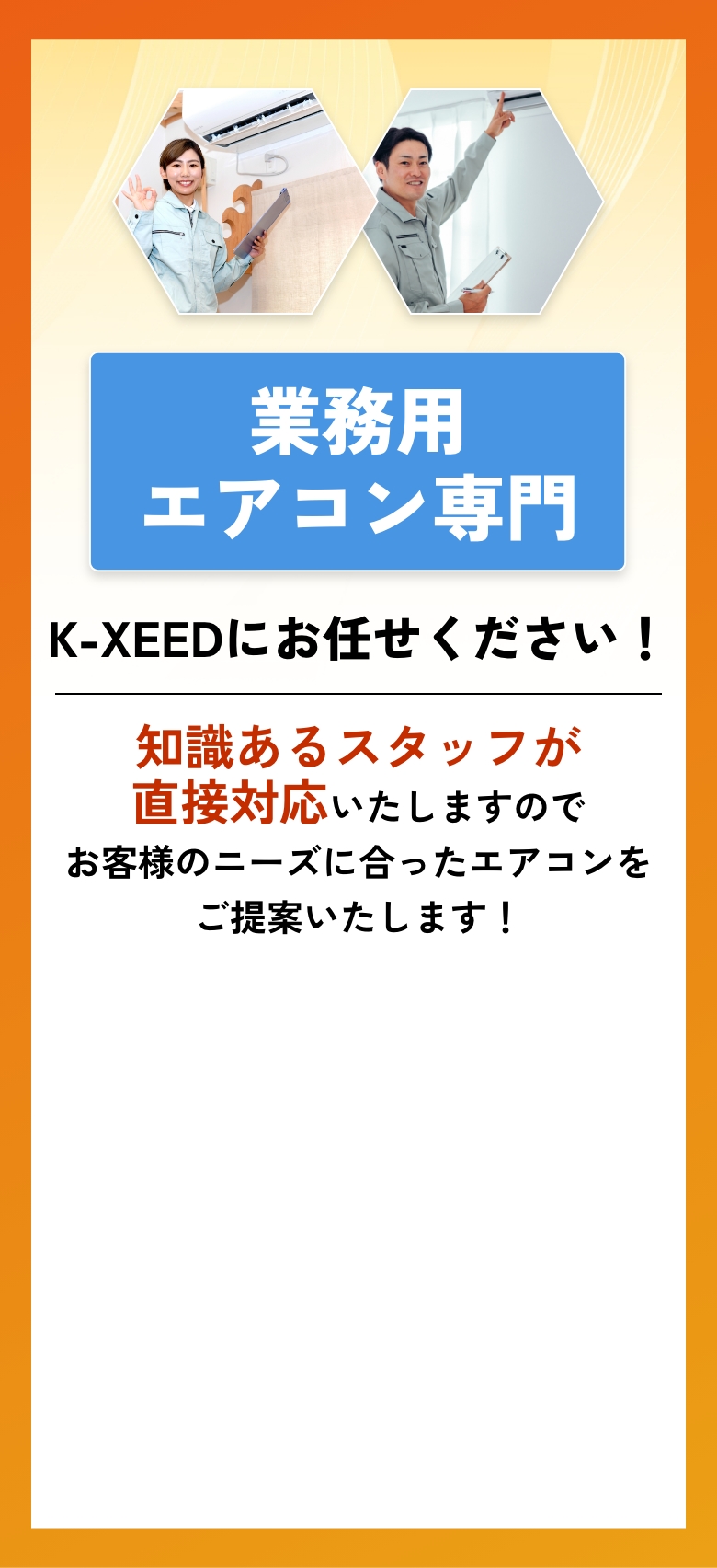 業務用エアコン&家庭用エアコン K-XEEDにお任せください!知識あるスタッフが直接対応いたしますのでお客様のニーズに合ったエアコンをご提案いたします!