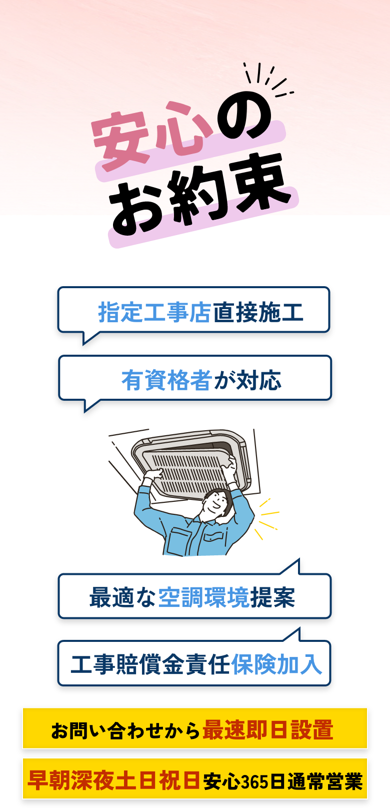 安心のお約束 | 指定工事店直接施工 有資格者が対応 最適な空調環境提案 工事賠償金責任保険加入 | お問い合わせから最速即日設置 早朝深夜土日祝日安心365日通常営業
