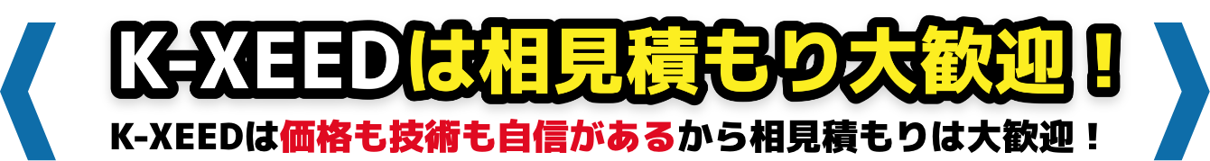 K-XEEDは相見積もり大歓迎!K-XEEDは価格も技術も自信があるから相見積もりは大歓迎！