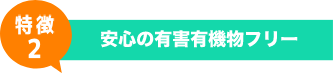 特徴2 - 安心の有害有機物フリー