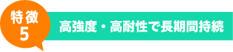 特徴5 - 高強度・高耐性で長期間持続